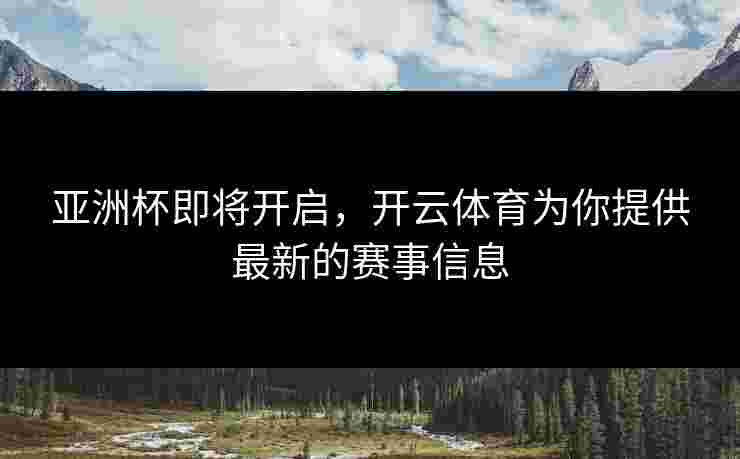亚洲杯即将开启，开云体育为你提供最新的赛事信息