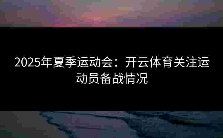 2025年夏季运动会：开云体育关注运动员备战情况