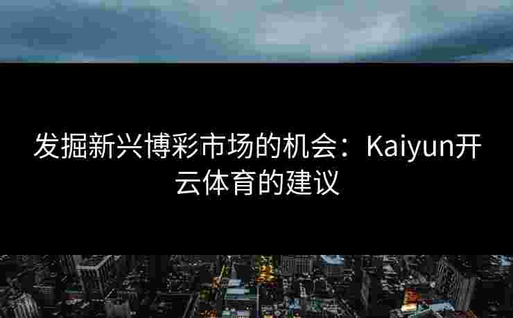 发掘新兴博彩市场的机会：Kaiyun开云体育的建议