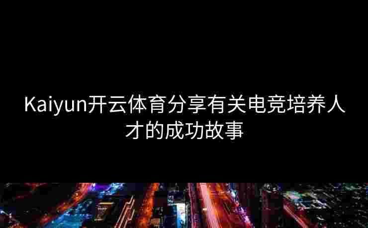 Kaiyun开云体育分享有关电竞培养人才的成功故事