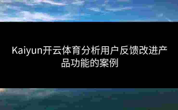 Kaiyun开云体育分析用户反馈改进产品功能的案例