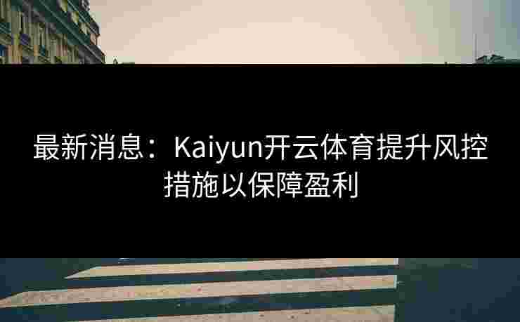 最新消息：Kaiyun开云体育提升风控措施以保障盈利