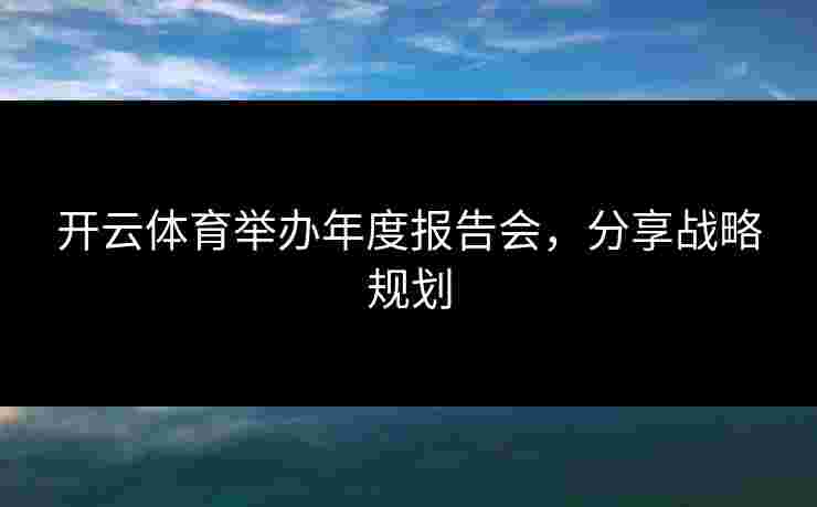 开云体育举办年度报告会,分享战略规划 开云体育举办年度报告会,分享战略规划