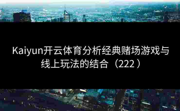 Kaiyun开云体育分析经典赌场游戏与线上玩法的结合（222 ）