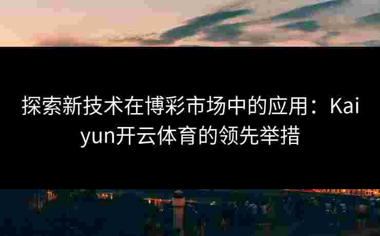 探索新技术在博彩市场中的应用：Kaiyun开云体育的领先举措