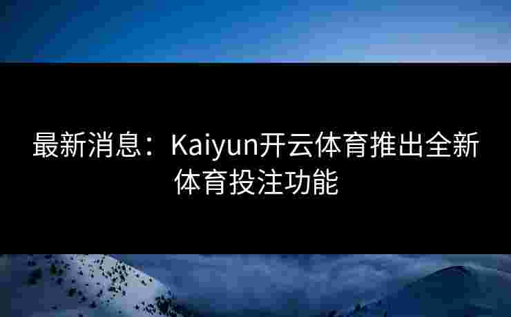 最新消息：Kaiyun开云体育推出全新体育投注功能