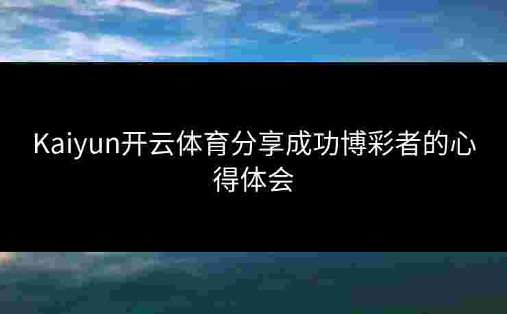 Kaiyun开云体育分享成功博彩者的心得体会 Kaiyun开云体育分享成功博彩者的心得体会