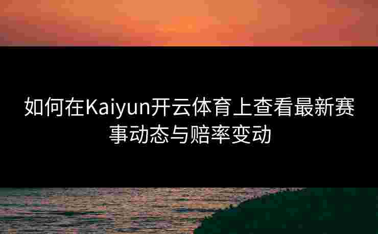 如何在Kaiyun开云体育上查看最新赛事动态与赔率变动