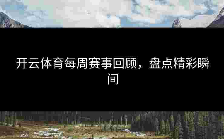 开云体育每周赛事回顾,盘点精彩瞬间 开云体育每周赛事回顾,盘点精彩瞬间