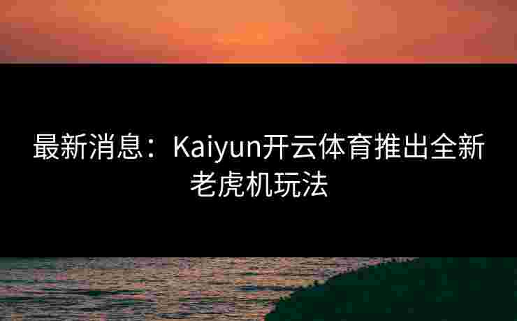 最新消息:Kaiyun开云体育推出全新老虎机玩法 最新消息:Kaiyun开云体育推出全新老虎机玩法