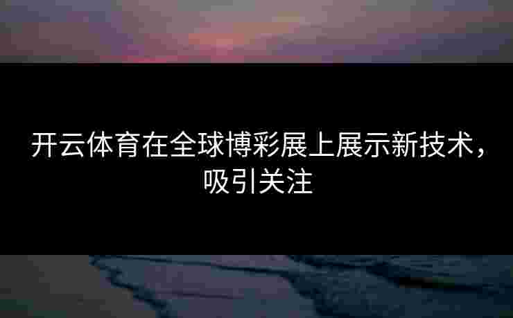 开云体育在全球博彩展上展示新技术，吸引关注