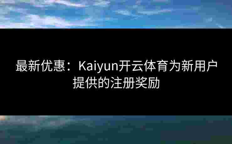 最新优惠：Kaiyun开云体育为新用户提供的注册奖励