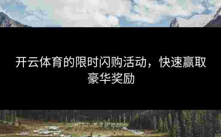 开云体育的限时闪购活动，快速赢取豪华奖励
