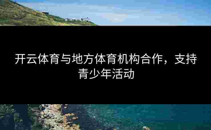 开云体育与地方体育机构合作，支持青少年活动