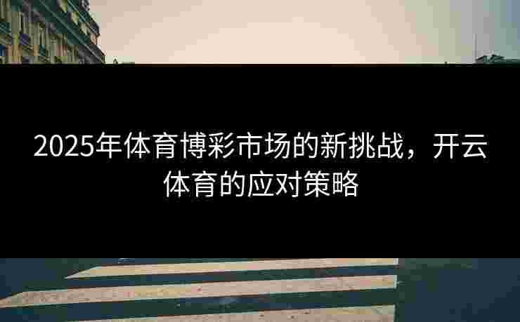 2025年体育博彩市场的新挑战，开云体育的应对策略