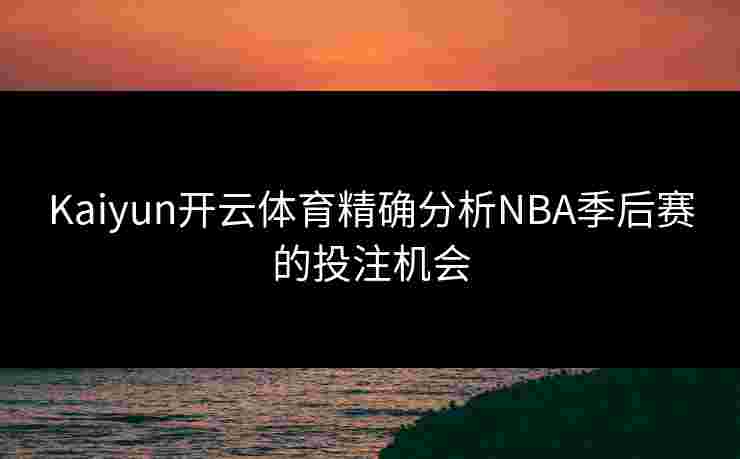 Kaiyun开云体育精确分析NBA季后赛的投注机会