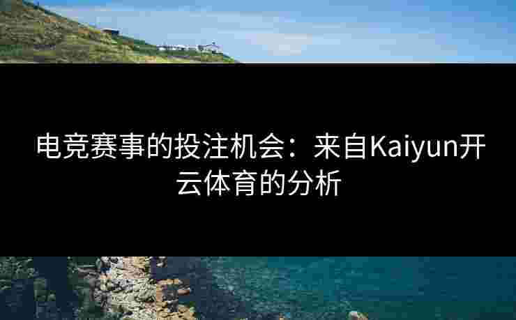 电竞赛事的投注机会：来自Kaiyun开云体育的分析