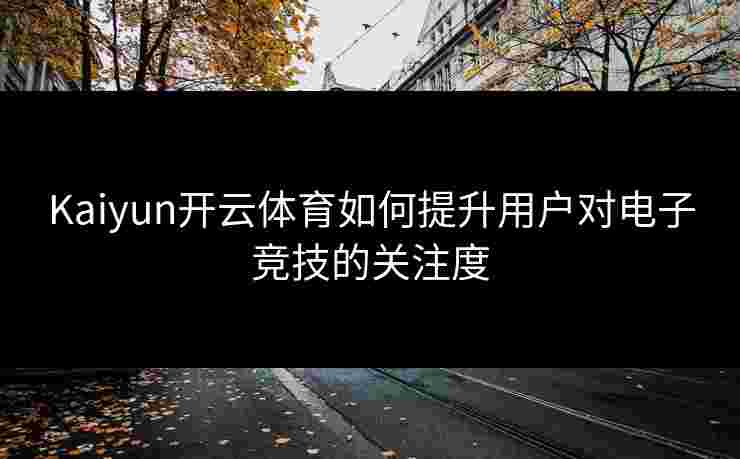 Kaiyun开云体育如何提升用户对电子竞技的关注度