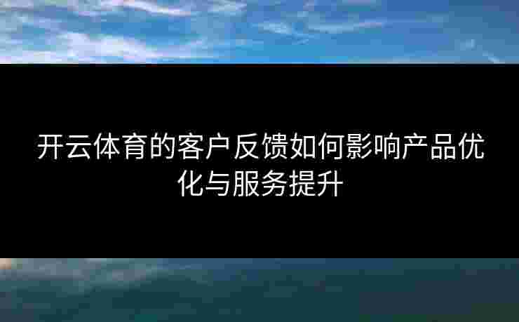 开云体育的客户反馈如何影响产品优化与服务提升
