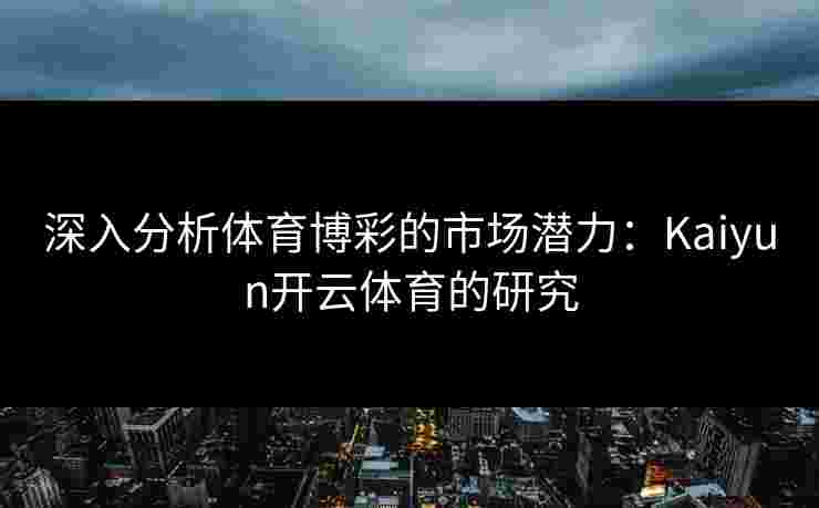 深入分析体育博彩的市场潜力：Kaiyun开云体育的研究