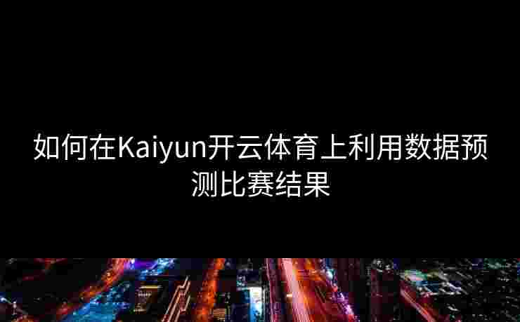 如何在Kaiyun开云体育上利用数据预测比赛结果