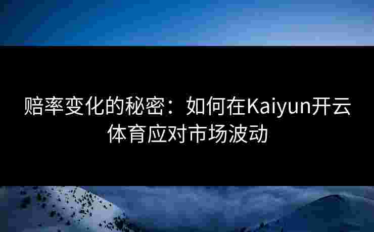 赔率变化的秘密：如何在Kaiyun开云体育应对市场波动