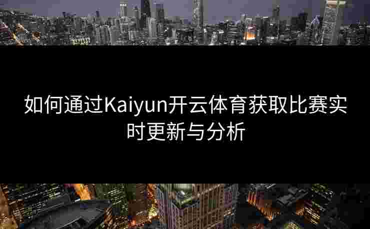 如何通过Kaiyun开云体育获取比赛实时更新与分析