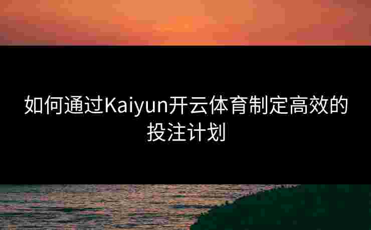 如何通过Kaiyun开云体育制定高效的投注计划