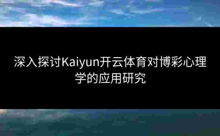 深入探讨Kaiyun开云体育对博彩心理学的应用研究