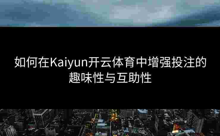 如何在Kaiyun开云体育中增强投注的趣味性与互助性