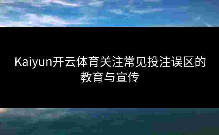 Kaiyun开云体育关注常见投注误区的教育与宣传