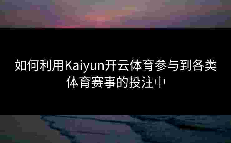 如何利用Kaiyun开云体育参与到各类体育赛事的投注中