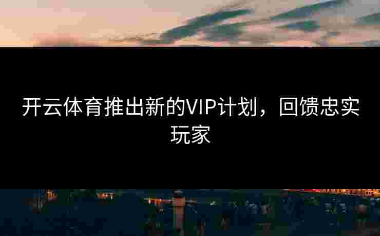 开云体育推出新的VIP计划，回馈忠实玩家