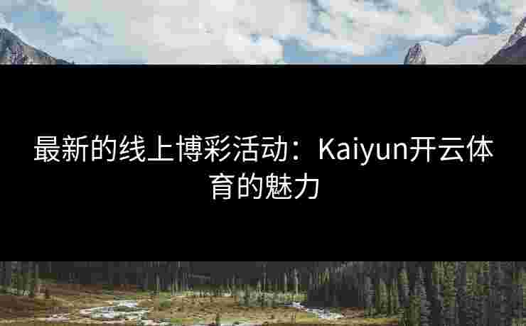 最新的线上博彩活动：Kaiyun开云体育的魅力