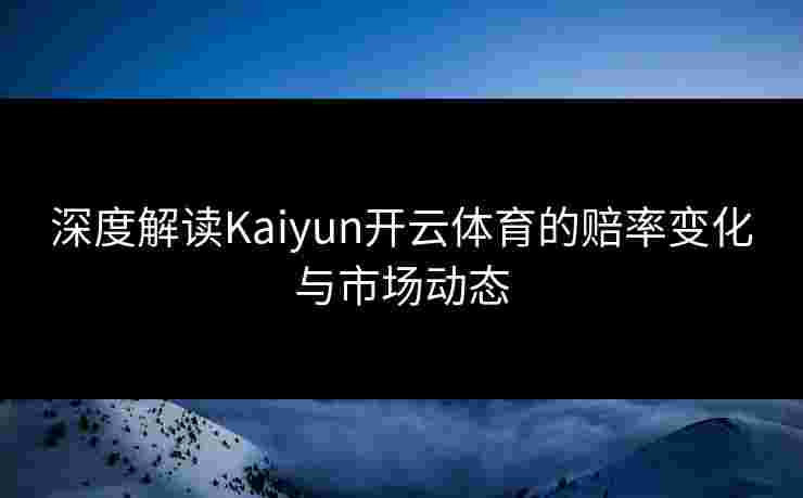 深度解读Kaiyun开云体育的赔率变化与市场动态
