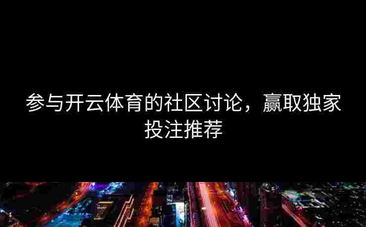 参与开云体育的社区讨论，赢取独家投注推荐