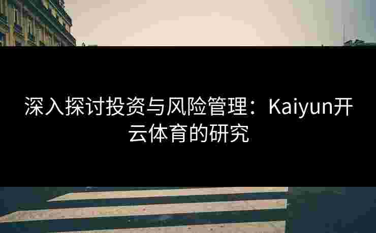 深入探讨投资与风险管理：Kaiyun开云体育的研究