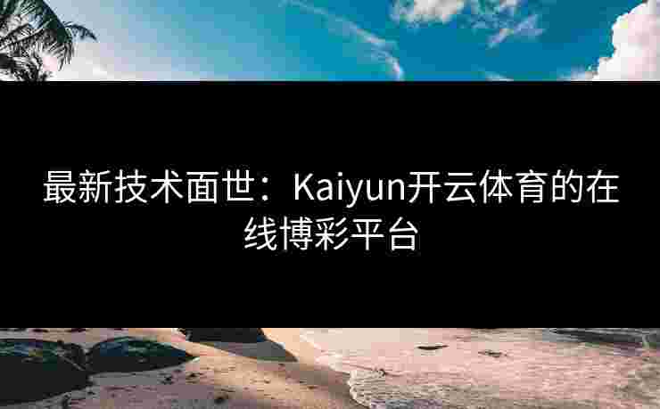 最新技术面世：Kaiyun开云体育的在线博彩平台