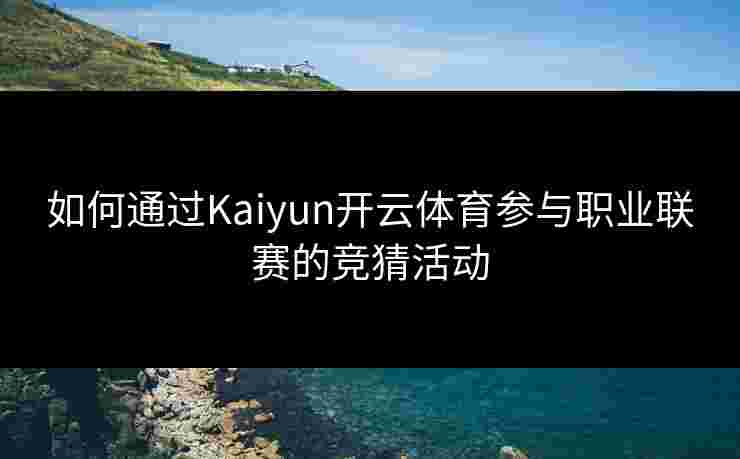 如何通过Kaiyun开云体育参与职业联赛的竞猜活动