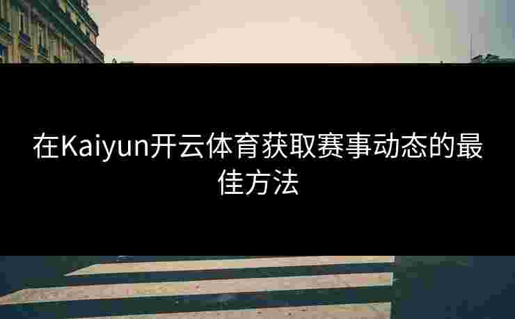 在Kaiyun开云体育获取赛事动态的最佳方法