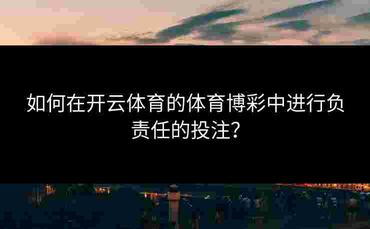 如何在开云体育的体育博彩中进行负责任的投注？