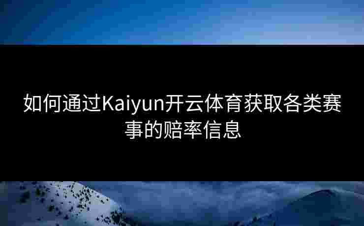 如何通过Kaiyun开云体育获取各类赛事的赔率信息