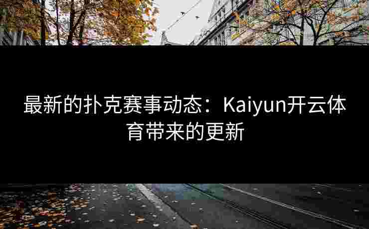 最新的扑克赛事动态：Kaiyun开云体育带来的更新