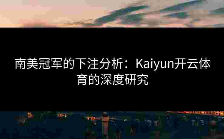 南美冠军的下注分析：Kaiyun开云体育的深度研究