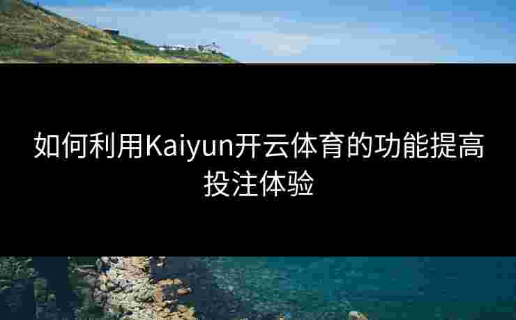 如何利用Kaiyun开云体育的功能提高投注体验