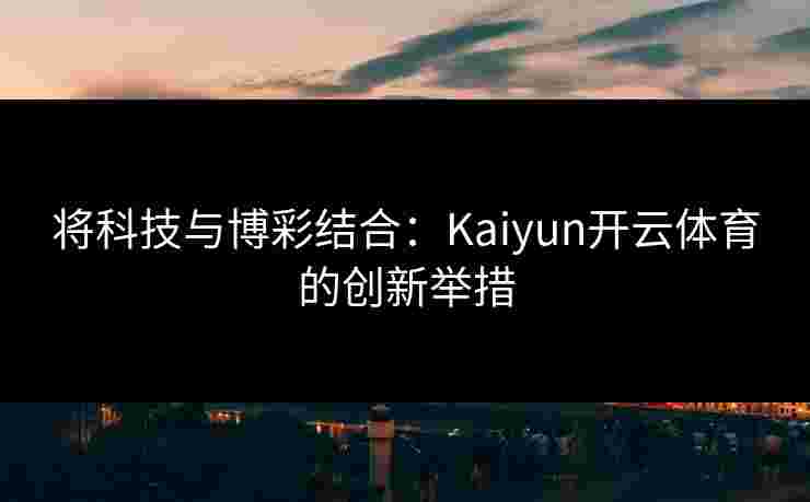 将科技与博彩结合：Kaiyun开云体育的创新举措
