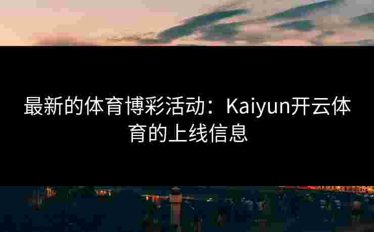 最新的体育博彩活动：Kaiyun开云体育的上线信息