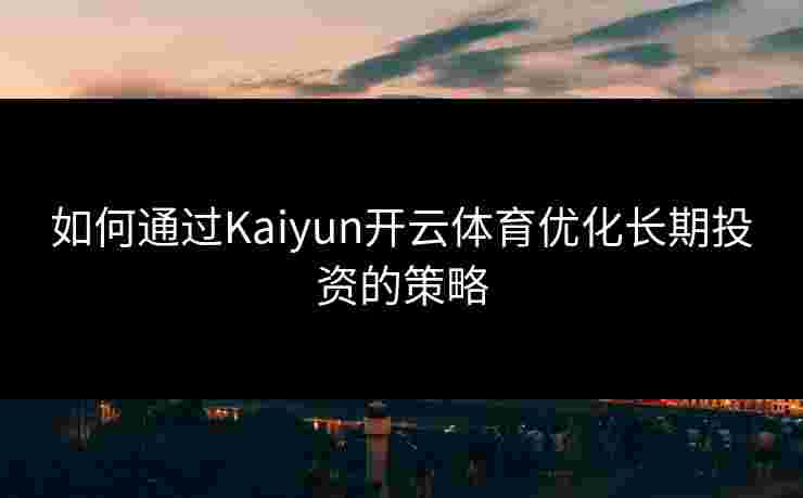 如何通过Kaiyun开云体育优化长期投资的策略