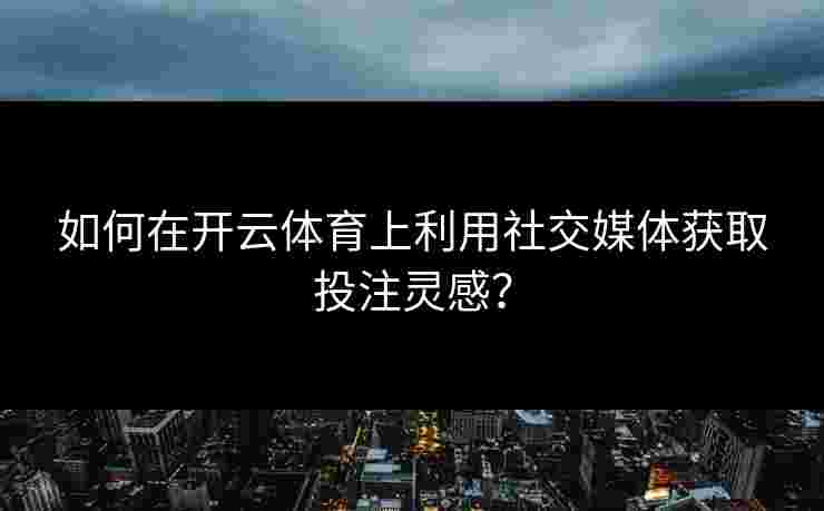 如何在开云体育上利用社交媒体获取投注灵感？