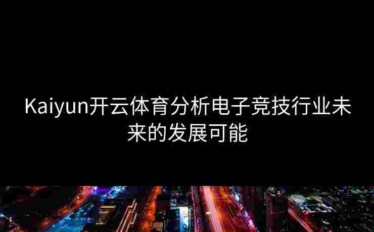 Kaiyun开云体育分析电子竞技行业未来的发展可能